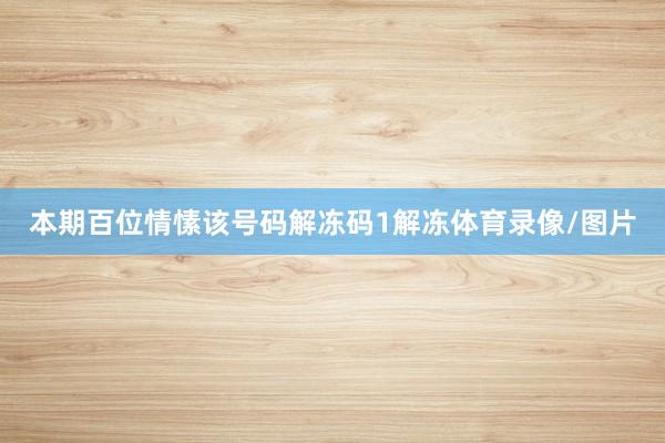 本期百位情愫该号码解冻码1解冻体育录像/图片