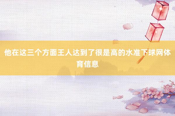 他在这三个方面王人达到了很是高的水准下球网体育信息