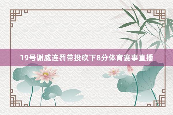 19号谢威连罚带投砍下8分体育赛事直播