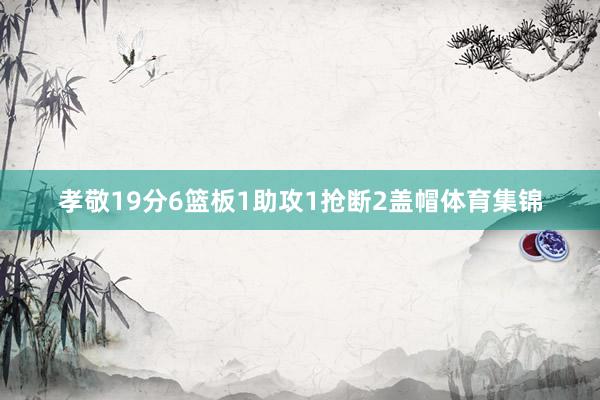 孝敬19分6篮板1助攻1抢断2盖帽体育集锦