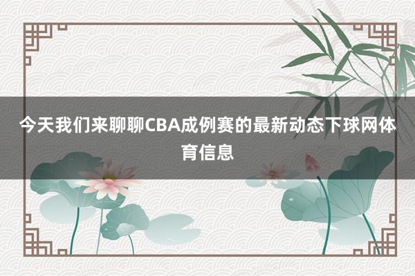 今天我们来聊聊CBA成例赛的最新动态下球网体育信息