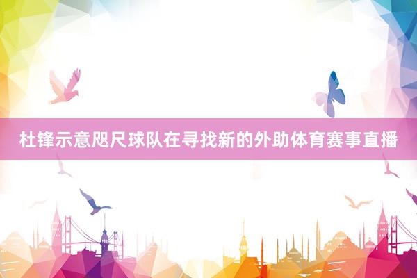 杜锋示意咫尺球队在寻找新的外助体育赛事直播