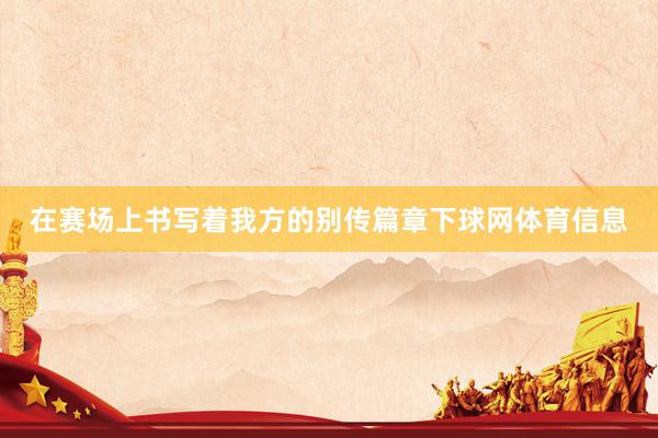 在赛场上书写着我方的别传篇章下球网体育信息