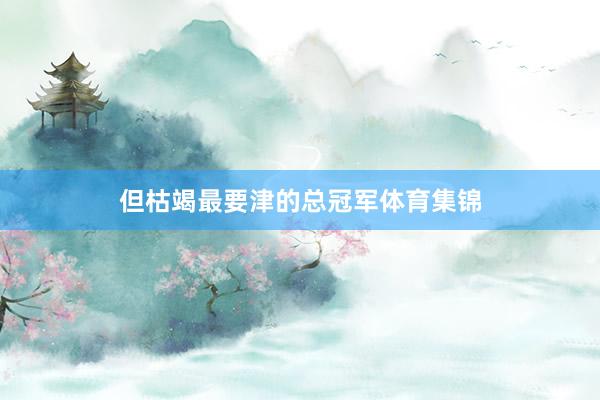 但枯竭最要津的总冠军体育集锦