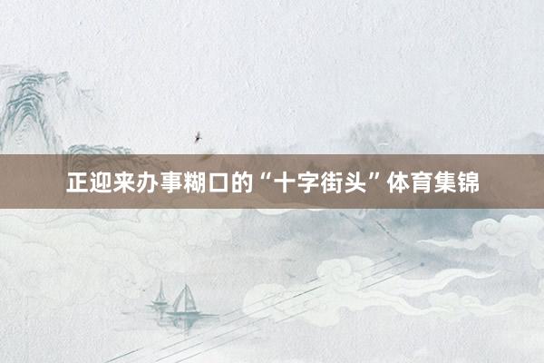 正迎来办事糊口的“十字街头”体育集锦