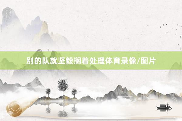 别的队就坚毅搁着处理体育录像/图片