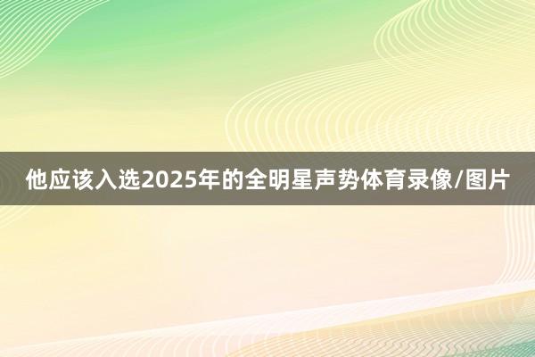 他应该入选2025年的全明星声势体育录像/图片
