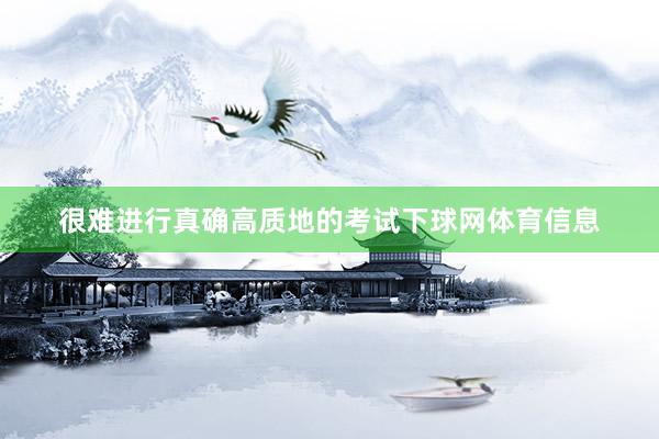 很难进行真确高质地的考试下球网体育信息