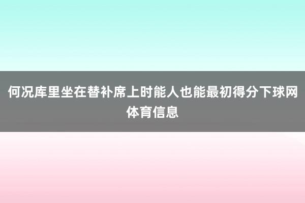 何况库里坐在替补席上时能人也能最初得分下球网体育信息
