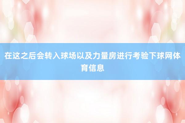 在这之后会转入球场以及力量房进行考验下球网体育信息