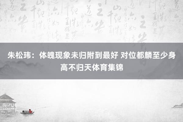 朱松玮：体魄现象未归附到最好 对位都麟至少身高不归天体育集锦