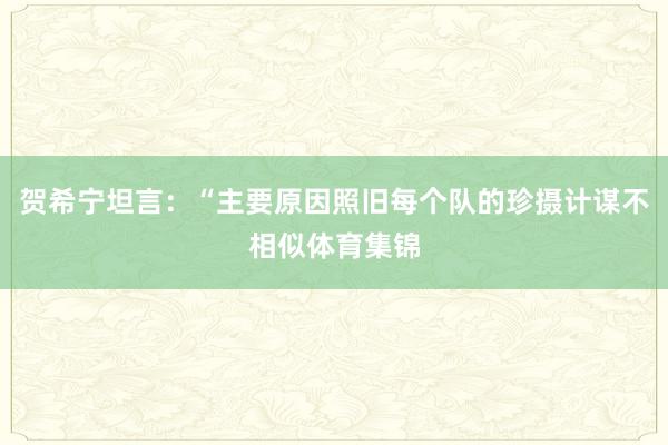 贺希宁坦言：“主要原因照旧每个队的珍摄计谋不相似体育集锦