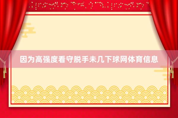 因为高强度看守脱手未几下球网体育信息