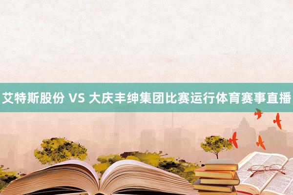 艾特斯股份 VS 大庆丰绅集团比赛运行体育赛事直播