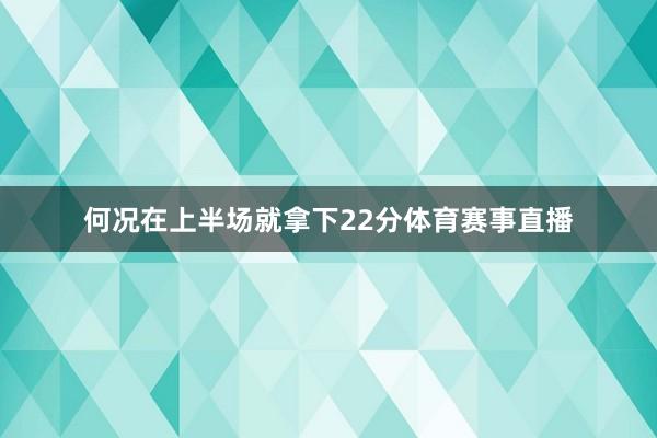何况在上半场就拿下22分体育赛事直播