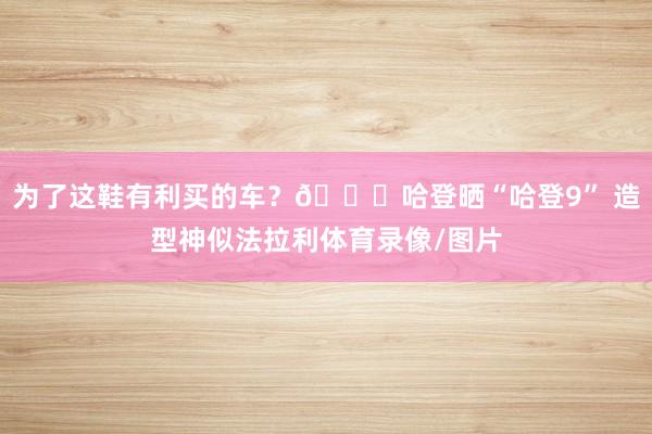 为了这鞋有利买的车？😎哈登晒“哈登9” 造型神似法拉利体育录
