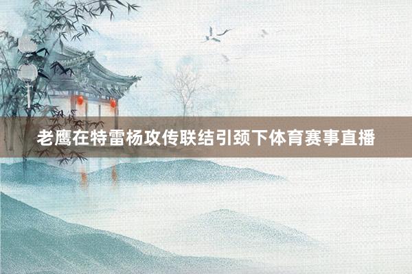 老鹰在特雷杨攻传联结引颈下体育赛事直播