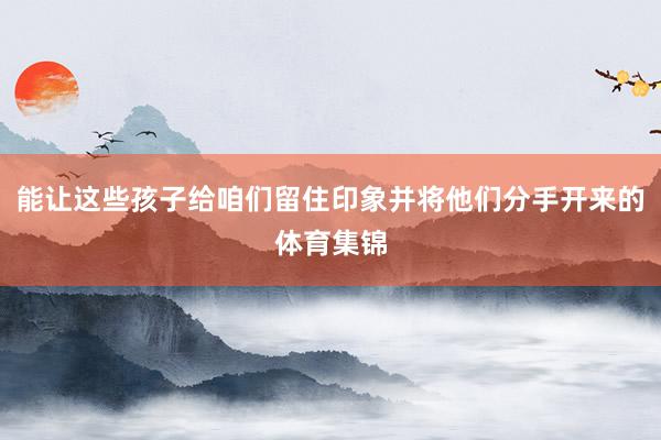 能让这些孩子给咱们留住印象并将他们分手开来的体育集锦