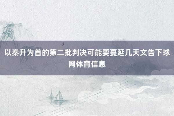 以秦升为首的第二批判决可能要蔓延几天文告下球网体育信息
