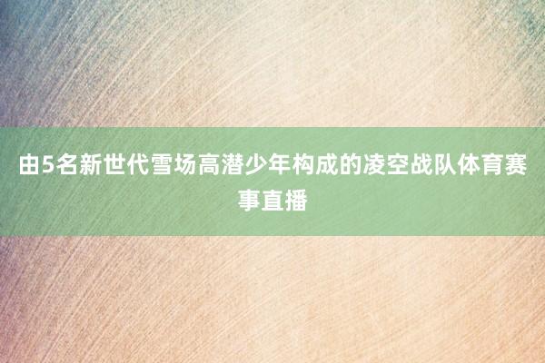 由5名新世代雪场高潜少年构成的凌空战队体育赛事直播