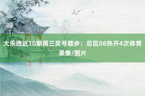 大乐透近10期周三奖号踱步：后区08热开4次体育录像/图片
