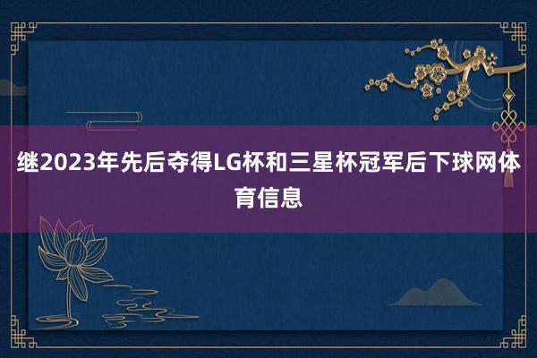 继2023年先后夺得LG杯和三星杯冠军后下球网体育信息