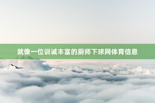 就像一位训诫丰富的厨师下球网体育信息
