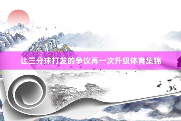 让三分球打发的争议再一次升级体育集锦