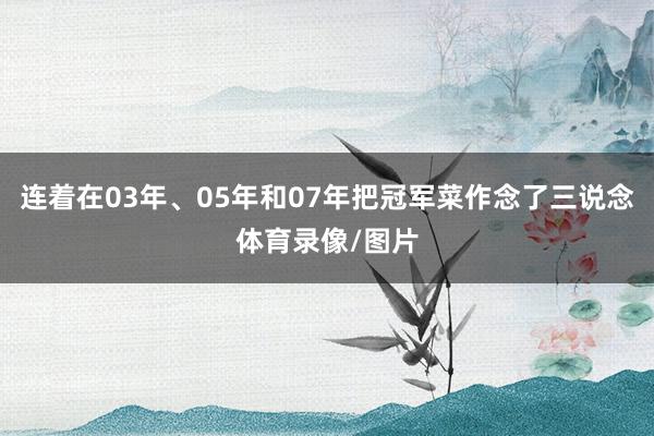 连着在03年、05年和07年把冠军菜作念了三说念体育录像/图