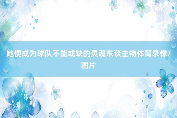 她便成为球队不能或缺的灵魂东谈主物体育录像/图片
