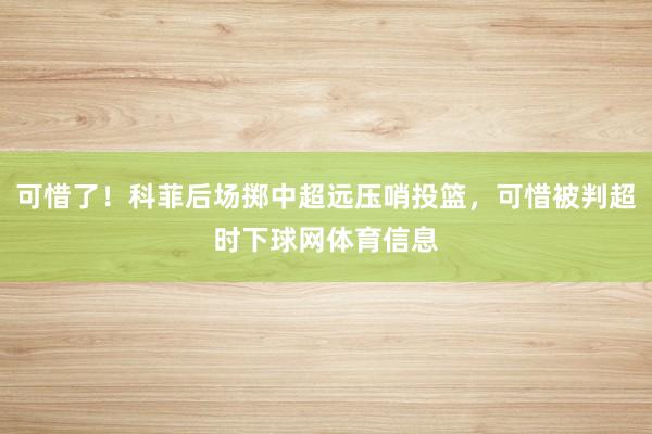 可惜了！科菲后场掷中超远压哨投篮，可惜被判超时下球网体育信息