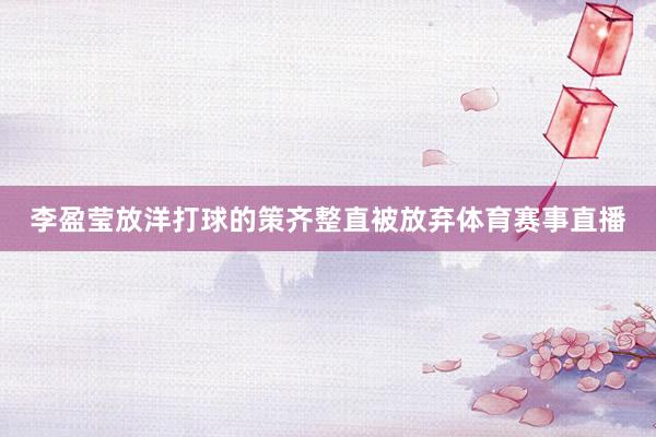 李盈莹放洋打球的策齐整直被放弃体育赛事直播