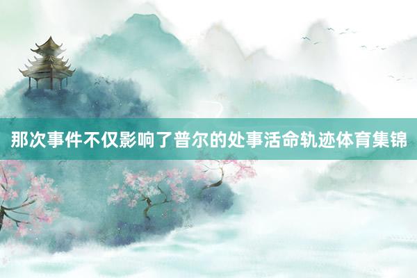 那次事件不仅影响了普尔的处事活命轨迹体育集锦