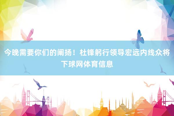 今晚需要你们的阐扬！杜锋躬行领导宏远内线众将下球网体育信息