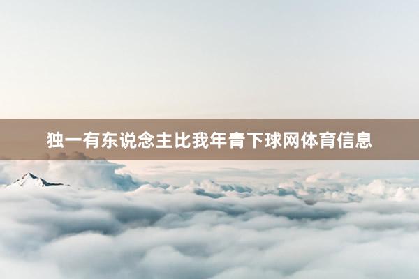 独一有东说念主比我年青下球网体育信息