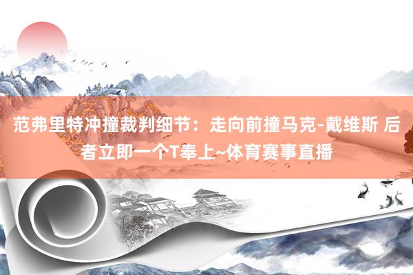 范弗里特冲撞裁判细节：走向前撞马克-戴维斯 后者立即一个T奉
