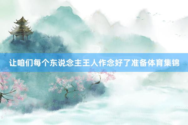 让咱们每个东说念主王人作念好了准备体育集锦