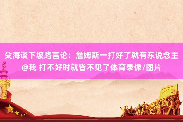 殳海谈下坡路言论：詹姆斯一打好了就有东说念主@我 打不好时就