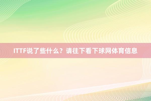 ITTF说了些什么？请往下看下球网体育信息