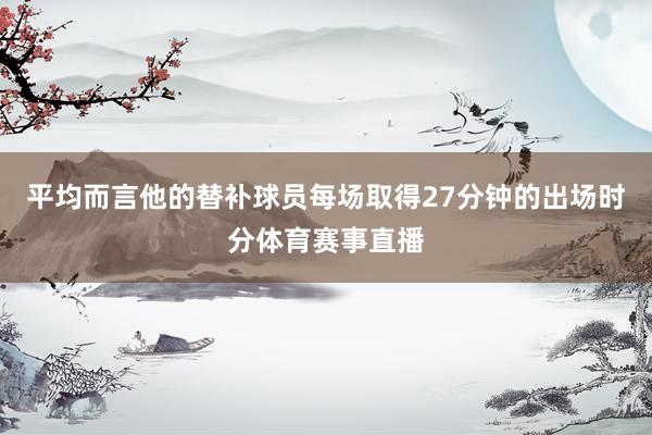 平均而言他的替补球员每场取得27分钟的出场时分体育赛事直播
