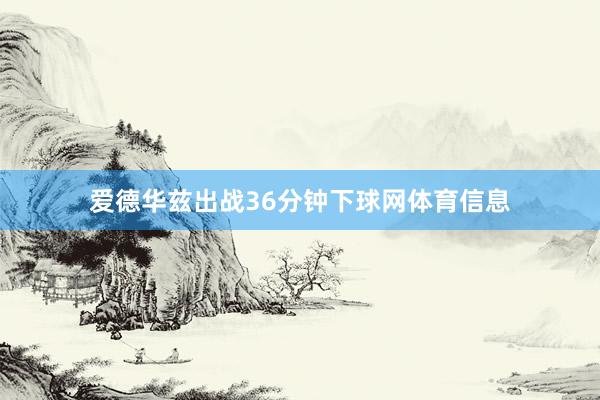 爱德华兹出战36分钟下球网体育信息