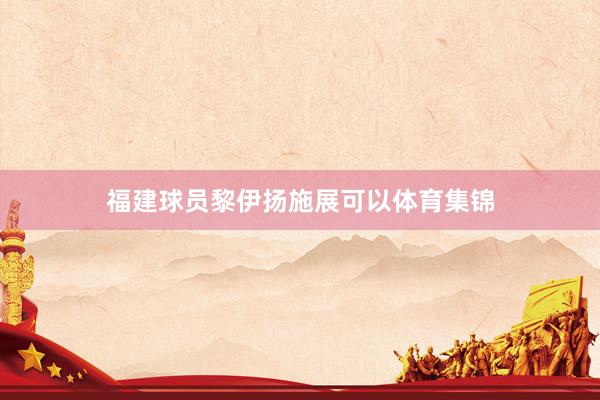 福建球员黎伊扬施展可以体育集锦