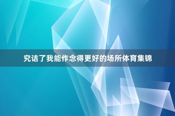 究诘了我能作念得更好的场所体育集锦