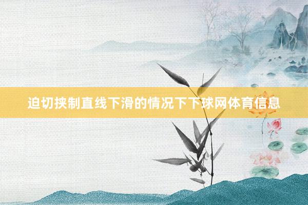 迫切挟制直线下滑的情况下下球网体育信息