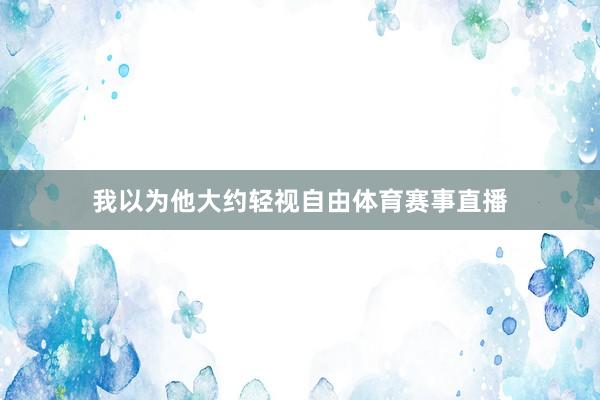 我以为他大约轻视自由体育赛事直播