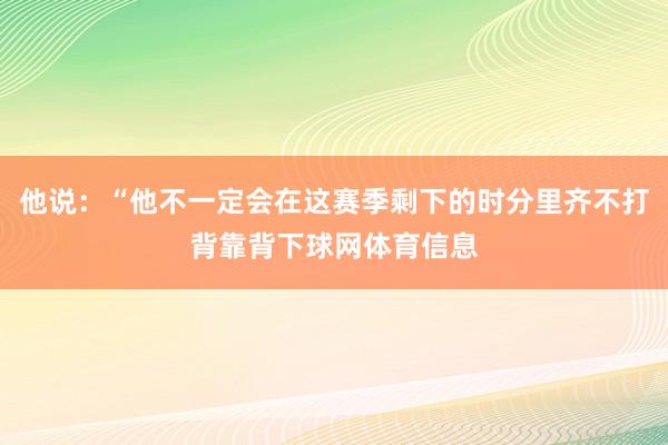 他说：“他不一定会在这赛季剩下的时分里齐不打背靠背下球网体育