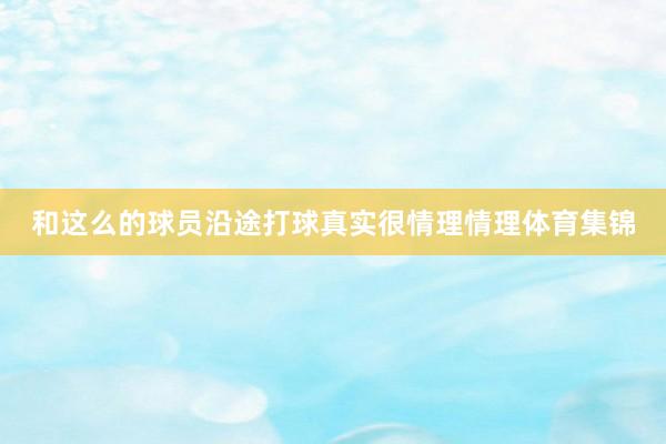 和这么的球员沿途打球真实很情理情理体育集锦