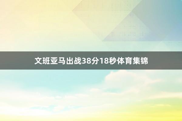 文班亚马出战38分18秒体育集锦