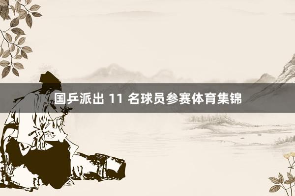 国乒派出 11 名球员参赛体育集锦