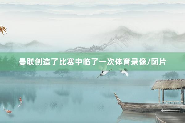 曼联创造了比赛中临了一次体育录像/图片